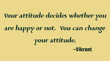 Your attitude decides whether you are happy or not. You can change your attitude.