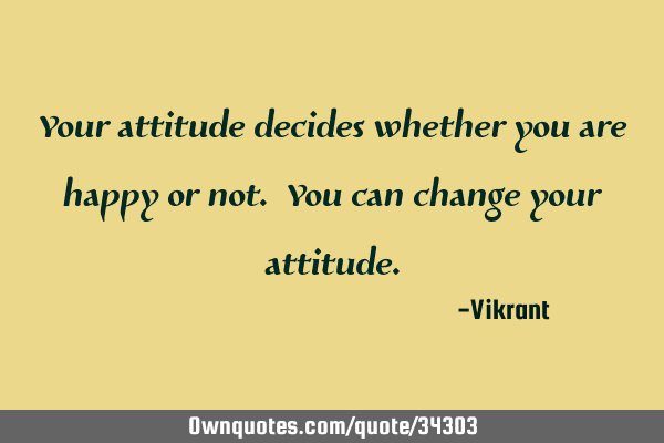 Your attitude decides whether you are happy or not. You can change your