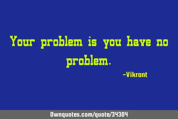 Your problem is you have no