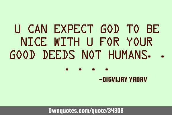 U can expect God to be nice with u for your good deeds not
