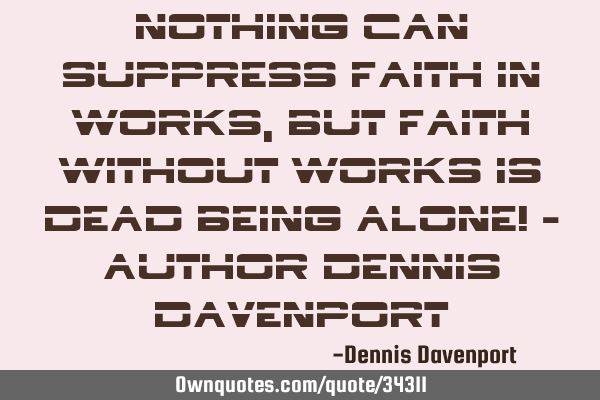 Nothing can suppress faith in works, but faith without works is dead being alone! - Author Dennis D
