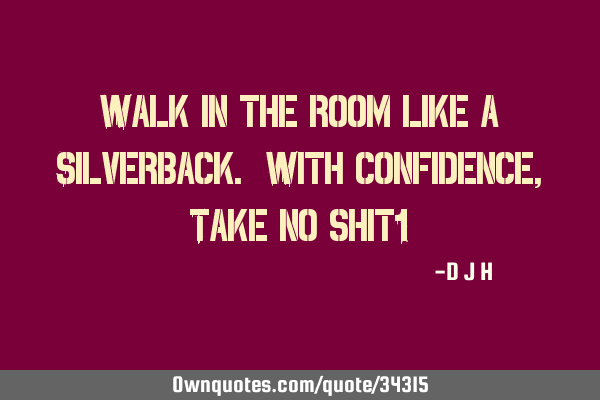 Walk in the room like a Silverback. With confidence, Take no shit!