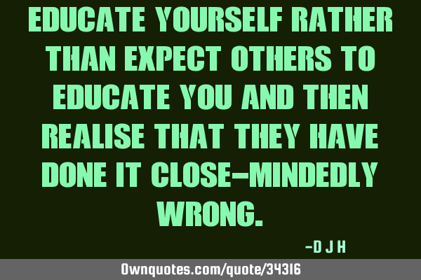 Educate yourself rather than expect others to educate you and then realise that they have done it