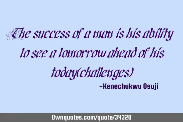 The success of a man is his ability to see a tomorrow ahead of his today(challenges)
