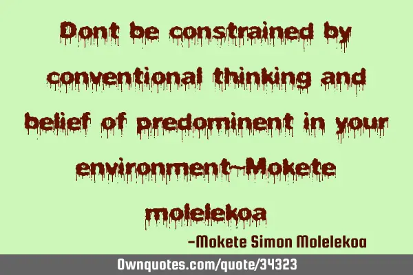 Dont be constrained by conventional thinking and belief of predominent in your environment~Mokete