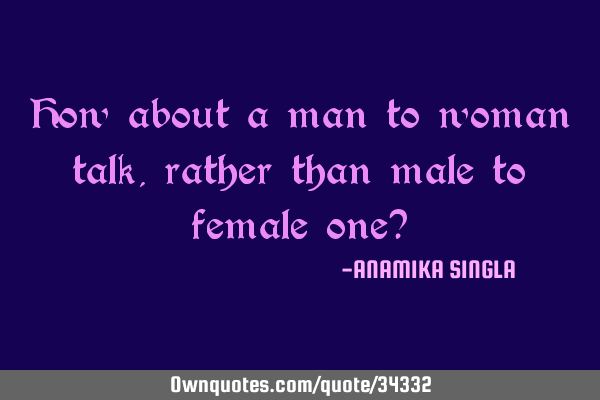 How about a man to woman talk, rather than male to female one?
