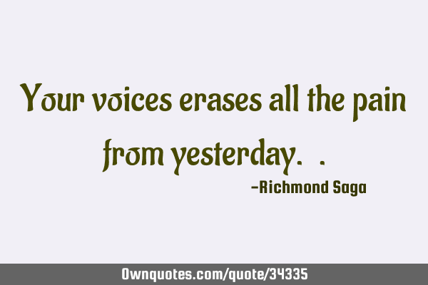 Your voices erases all the pain from yesterday.