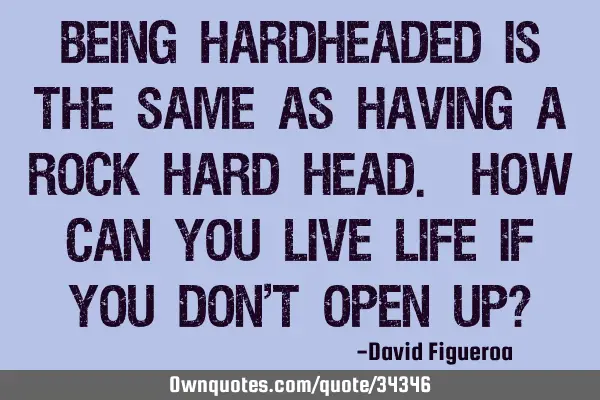 Being hardheaded is the same as having a rock hard head. How can you live life if you don
