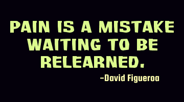 Pain is a mistake waiting to be relearned.