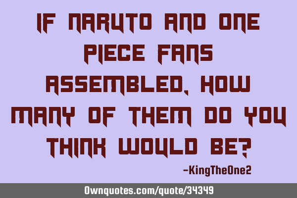 If Naruto and One Piece fans assembled, how many of them do you think would be?