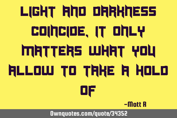 Light and darkness coincide, it only matters what you allow to take a hold