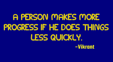A person makes more progress if he does things less quickly.