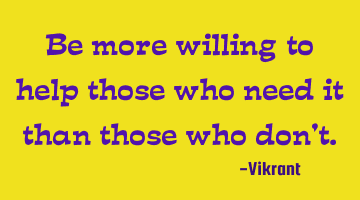 Be more willing to help those who need it than those who don't.