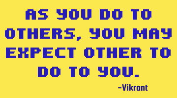 As you do to others, you may expect other to do to you.