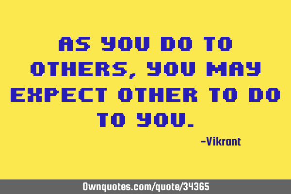 As you do to others, you may expect other to do to