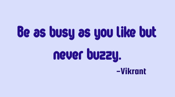Be as busy as you like but never buzzy.