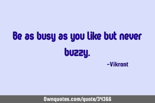 Be as busy as you like but never