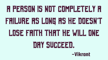 A person is not completely a failure as long as he doesn't lose faith that he will one day succeed.