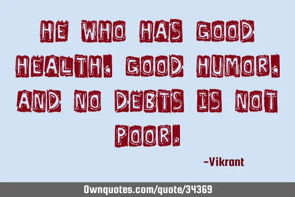 He who has good health, good humor, and no debts is not