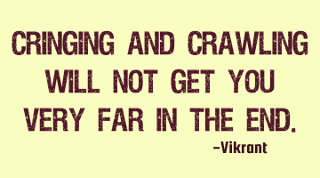 Cringing and crawling will not get you very far in the end.