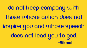 Do not keep company with those whose action does not inspire you and whose speech does not lead you