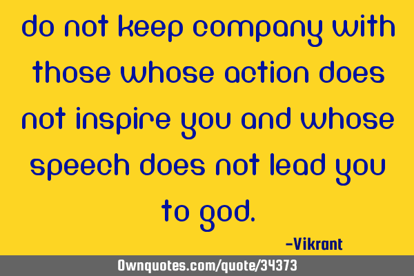 Do not keep company with those whose action does not inspire you and whose speech does not lead you
