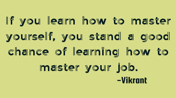 If you learn how to master yourself, you stand a good chance of learning how to master your job.