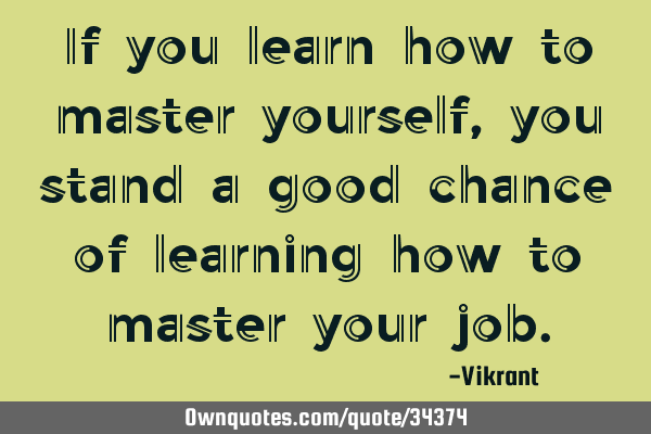 If you learn how to master yourself, you stand a good chance of learning how to master your