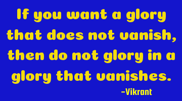 If you want a glory that does not vanish, then do not glory in a glory that vanishes.