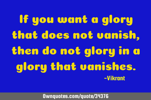 If you want a glory that does not vanish, then do not glory in a glory that