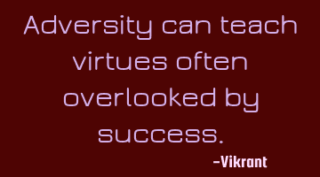 Adversity can teach virtues often overlooked by success.