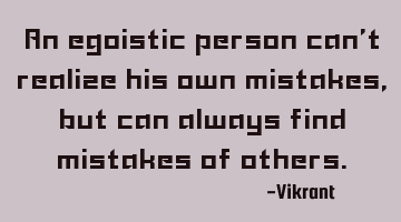 An egoistic person can't realize his own mistakes, but can always find mistakes of others.