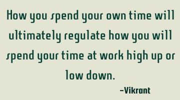 How you spend your own time will ultimately regulate how you will spend your time at work high up