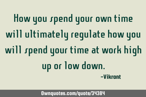 How you spend your own time will ultimately regulate how you will spend your time at work high up