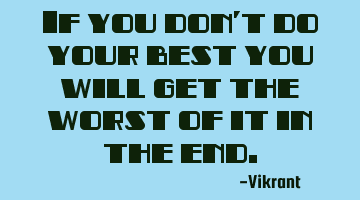 If you don't do your best you will get the worst of it in the end.