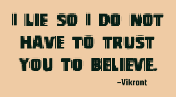 I lie so I do not have to trust you to believe.