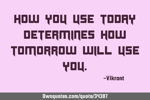 How you use today determines how tomorrow will use