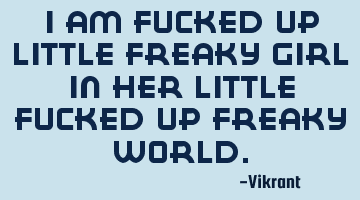 I am fucked up little freaky girl in her little fucked up freaky world.