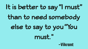 It is better to say “I must” than to need somebody else to say to you “You must.