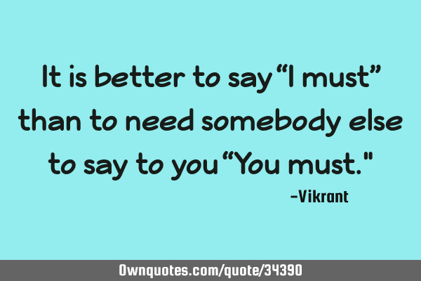It is better to say “I must” than to need somebody else to say to you “You must."