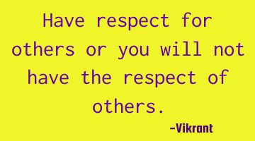 Have respect for others or you will not have the respect of others.