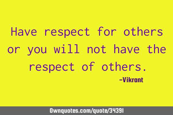 Have respect for others or you will not have the respect of