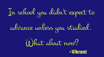 In school you didn't expect to advance unless you studied. What about now?