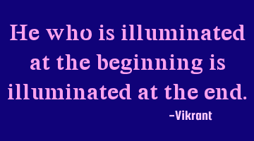 He who is illuminated at the beginning is illuminated at the end.