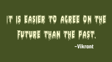 It is easier to agree on the future than the past.