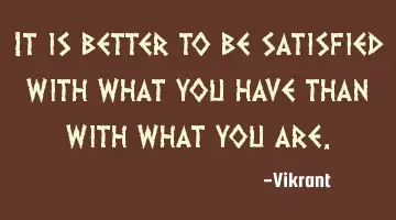 It is better to be satisfied with what you have than with what you are.