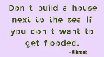 Don't build a house next to the sea if you don't want to get flooded.