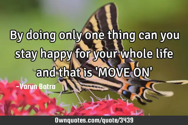By doing only one thing can you stay happy for your whole life and that is 