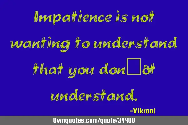 Impatience is not wanting to understand that you don’t
