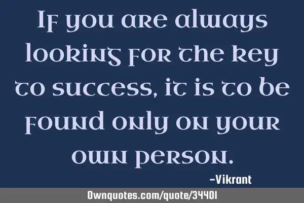 If you are always looking for the key to success, it is to be found only on your own